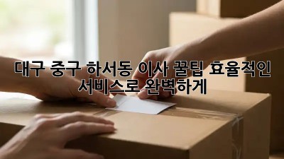 대구 중구 하서동 이사 꿀팁🍯: 효율적인 서비스로 완벽하게!
