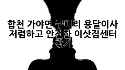 합천 가야면 구미리 용달이사: 저렴하고 안전한 이삿짐센터 찾기